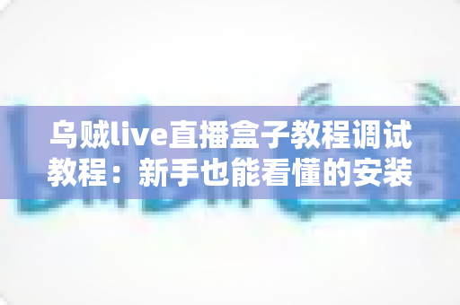 乌贼live直播盒子教程调试教程：新手也能看懂的安装配置与故障排查全攻略
