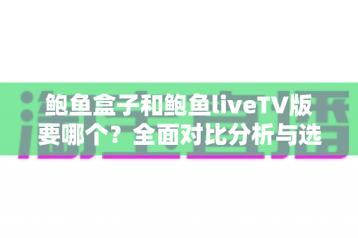 鲍鱼盒子和鲍鱼liveTV版要哪个？全面对比分析与选购指南，帮你找到最适合自己的观影方案