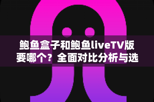 鲍鱼盒子和鲍鱼liveTV版要哪个？全面对比分析与选购指南，帮你找到最适合自己的观影方案