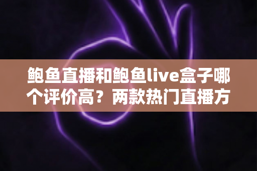 鲍鱼直播和鲍鱼live盒子哪个评价高？两款热门直播方案口碑深度对比与选购指南