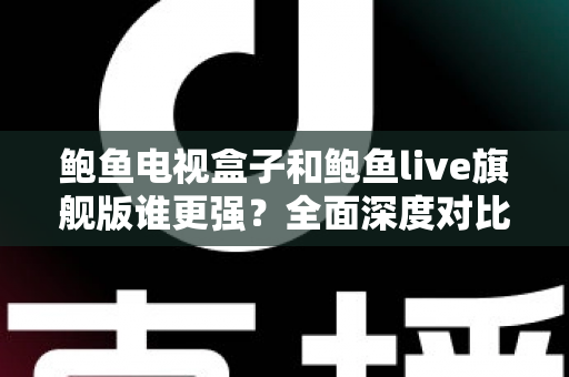 鲍鱼电视盒子和鲍鱼live旗舰版谁更强？全面深度对比评测，帮你选出最合适的大屏观影方案