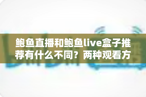 鲍鱼直播和鲍鱼live盒子推荐有什么不同?两种观看方式全解析,帮你找到最适合的选择 鲍鱼直播和鲍鱼live盒子推荐有什么不同?两种观看方式全解析,帮你找到最适合的选择