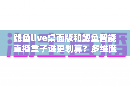 鲍鱼live桌面版和鲍鱼智能直播盒子谁更划算？多维度对比帮你选对直播设备