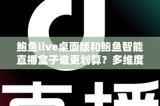 鲍鱼live桌面版和鲍鱼智能直播盒子谁更划算？多维度对比帮你选对直播设备