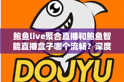 鲍鱼live聚合直播和鲍鱼智能直播盒子哪个流畅？深度对比解析，助你选到更顺滑的直播观看方案
