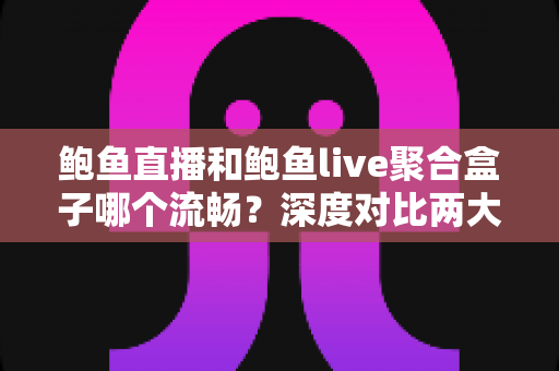 鲍鱼直播和鲍鱼live聚合盒子哪个流畅?深度对比两大平台观看体验与性能表现 鲍鱼直播和鲍鱼live聚合盒子哪个流畅?深度对比两大平台观看体验与性能表现
