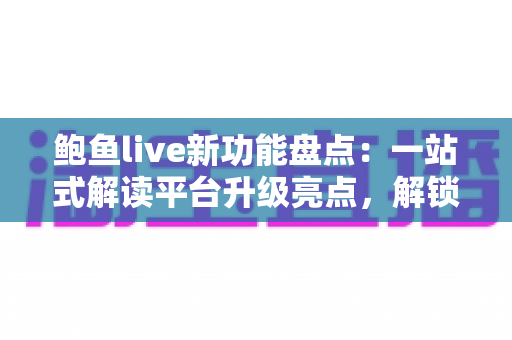 鲍鱼live新功能盘点：一站式解读平台升级亮点，解锁直播新体验