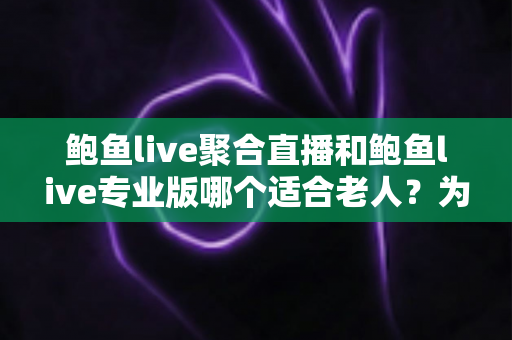 鲍鱼live聚合直播和鲍鱼live专业版哪个适合老人?为长辈挑选直播软件的全方位实用指南 鲍鱼live聚合直播和鲍鱼live专业版哪个适合老人?为长辈挑选直播软件的全方位实用指南