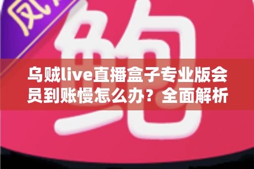 乌贼live直播盒子专业版会员到账慢怎么办?全面解析延迟原因与快速解决方法 乌贼live直播盒子专业版会员到账慢怎么办?全面解析延迟原因与快速解决方法