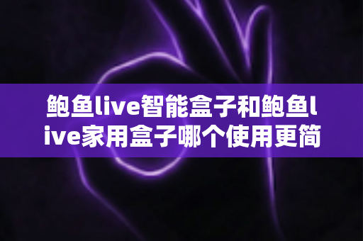 鲍鱼live智能盒子和鲍鱼live家用盒子哪个使用更简单？新手也能秒懂的上手对比指南