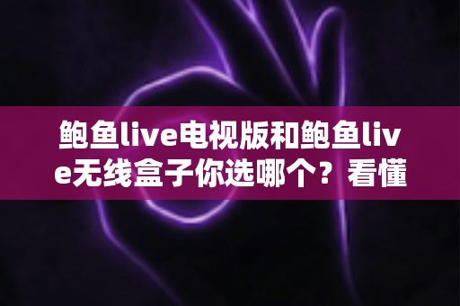鲍鱼live电视版和鲍鱼live无线盒子你选哪个？看懂差异再决定，少走弯路不花冤枉钱