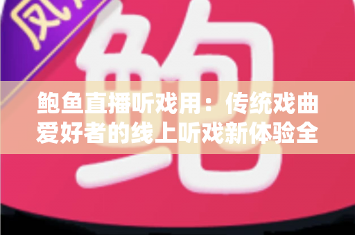 鲍鱼直播听戏用：传统戏曲爱好者的线上听戏新体验全攻略