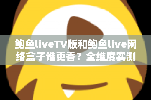鲍鱼liveTV版和鲍鱼live网络盒子谁更香？全维度实测对比帮你选对不踩坑