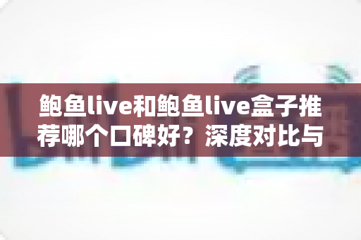 鲍鱼live和鲍鱼live盒子推荐哪个口碑好？深度对比与选购避坑指南