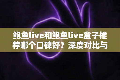 鲍鱼live和鲍鱼live盒子推荐哪个口碑好？深度对比与选购避坑指南