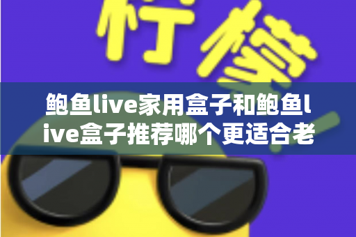鲍鱼live家用盒子和鲍鱼live盒子推荐哪个更适合老人用?2025最新选购指南,让爸妈看电视更省心 鲍鱼live家用盒子和鲍鱼live盒子推荐哪个更适合老人用?2025最新选购指南,让爸妈看电视更省心