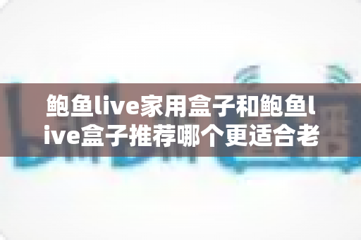 鲍鱼live家用盒子和鲍鱼live盒子推荐哪个更适合老人用?2025最新选购指南,让爸妈看电视更省心 鲍鱼live家用盒子和鲍鱼live盒子推荐哪个更适合老人用?2025最新选购指南,让爸妈看电视更省心