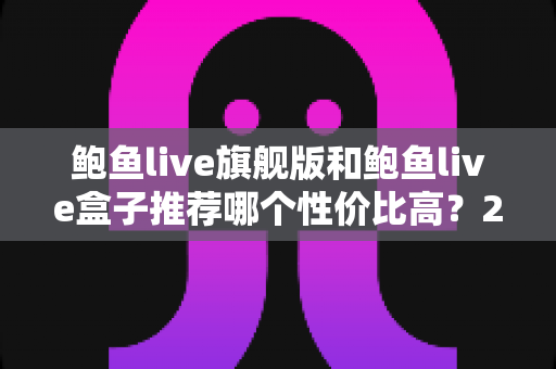 鲍鱼live旗舰版和鲍鱼live盒子推荐哪个性价比高?2025最全对比评测与选购指南 鲍鱼live旗舰版和鲍鱼live盒子推荐哪个性价比高?2025最全对比评测与选购指南