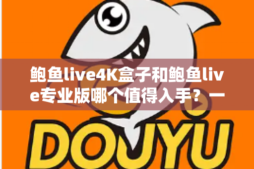 鲍鱼live4K盒子和鲍鱼live专业版哪个值得入手？一篇看懂两者差异与选购指南