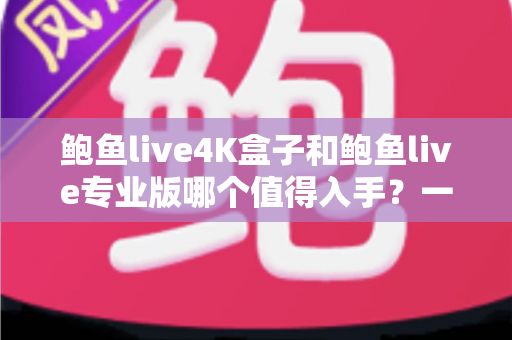 鲍鱼live4K盒子和鲍鱼live专业版哪个值得入手？一篇看懂两者差异与选购指南