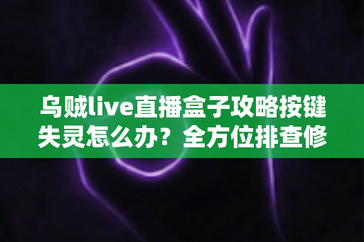 乌贼live直播盒子攻略按键失灵怎么办?全方位排查修复指南助你快速恢复使用 乌贼live直播盒子攻略按键失灵怎么办?全方位排查修复指南助你快速恢复使用