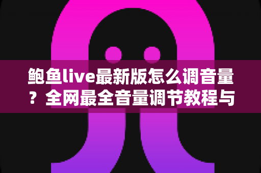 鲍鱼live最新版怎么调音量？全网最全音量调节教程与疑难排解指南