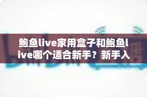 鲍鱼live家用盒子和鲍鱼live哪个适合新手?新手入门选购、对比与养护全攻略 鲍鱼live家用盒子和鲍鱼live哪个适合新手?新手入门选购、对比与养护全攻略