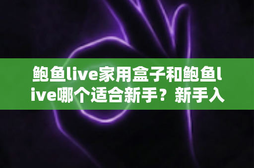 鲍鱼live家用盒子和鲍鱼live哪个适合新手?新手入门选购、对比与养护全攻略 鲍鱼live家用盒子和鲍鱼live哪个适合新手?新手入门选购、对比与养护全攻略