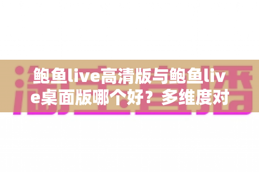 鲍鱼live高清版与鲍鱼live桌面版哪个好?多维度对比帮你选出最适合的版本 鲍鱼live高清版与鲍鱼live桌面版哪个好?多维度对比帮你选出最适合的版本
