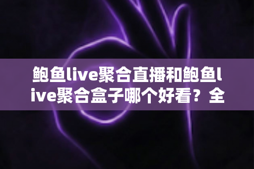 鲍鱼live聚合直播和鲍鱼live聚合盒子哪个好看？全面对比助你选出更佳观影方案
