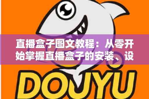 直播盒子图文教程：从零开始掌握直播盒子的安装、设置与使用全流程