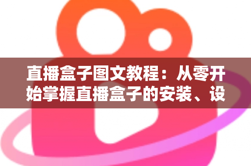 直播盒子图文教程：从零开始掌握直播盒子的安装、设置与使用全流程