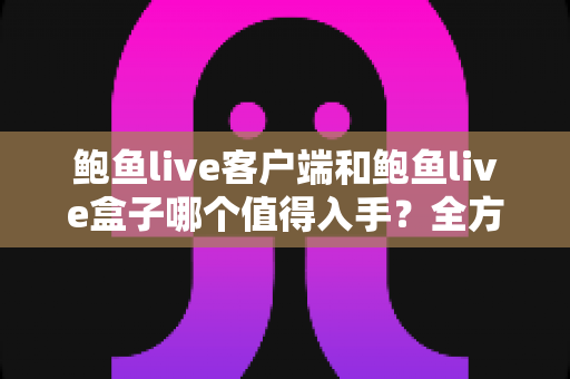 鲍鱼live客户端和鲍鱼live盒子哪个值得入手？全方位对比与选购指南