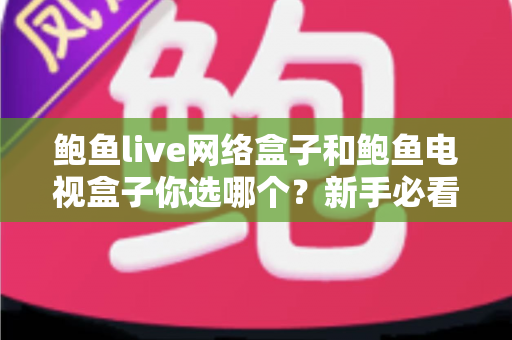 鲍鱼live网络盒子和鲍鱼电视盒子你选哪个？新手必看的深度选购指南