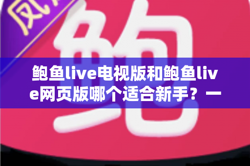 鲍鱼live电视版和鲍鱼live网页版哪个适合新手？一文看懂两大版本差异与入门选择指南