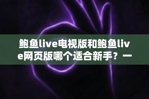 鲍鱼live电视版和鲍鱼live网页版哪个适合新手？一文看懂两大版本差异与入门选择指南