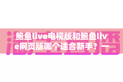 鲍鱼live电视版和鲍鱼live网页版哪个适合新手？一文看懂两大版本差异与入门选择指南