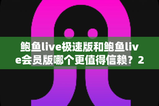 鲍鱼live极速版和鲍鱼live会员版哪个更值得信赖？2025年最全对比评测与避坑指南