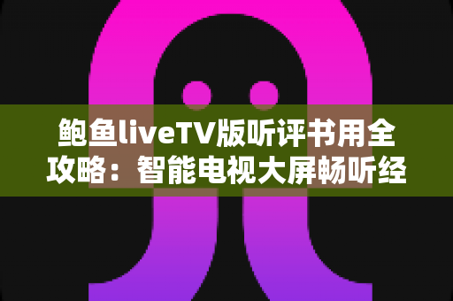 鲍鱼liveTV版听评书用全攻略:智能电视大屏畅听经典评书的完整指南 鲍鱼liveTV版听评书用全攻略:智能电视大屏畅听经典评书的完整指南