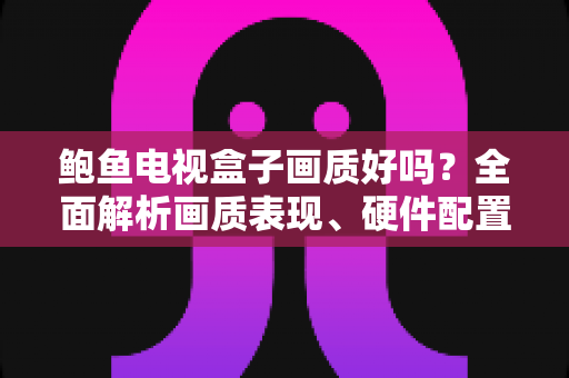 鲍鱼电视盒子画质好吗?全面解析画质表现、硬件配置与实用优化技巧 鲍鱼电视盒子画质好吗?全面解析画质表现、硬件配置与实用优化技巧