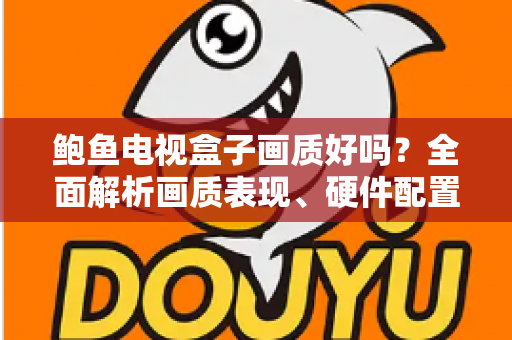 鲍鱼电视盒子画质好吗?全面解析画质表现、硬件配置与实用优化技巧 鲍鱼电视盒子画质好吗?全面解析画质表现、硬件配置与实用优化技巧