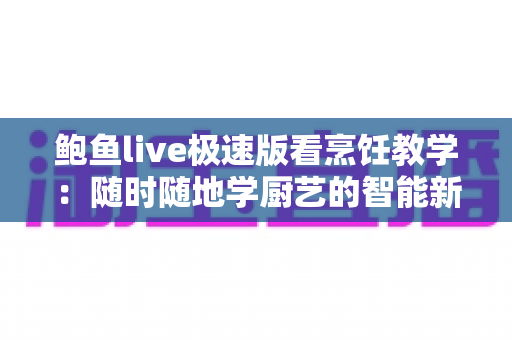 鲍鱼live极速版看烹饪教学:随时随地学厨艺的智能新选择 鲍鱼live极速版看烹饪教学:随时随地学厨艺的智能新选择