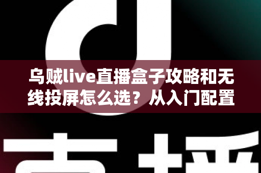 乌贼live直播盒子攻略和无线投屏怎么选？从入门配置到方案选择的完整实用指南
