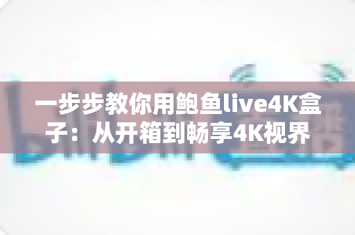 一步步教你用鲍鱼live4K盒子:从开箱到畅享4K视界的新手完全指南 一步步教你用鲍鱼live4K盒子:从开箱到畅享4K视界的新手完全指南
