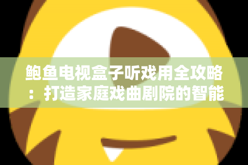 鲍鱼电视盒子听戏用全攻略：打造家庭戏曲剧院的智能之选
