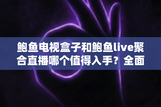 鲍鱼电视盒子和鲍鱼live聚合直播哪个值得入手？全面深度对比帮你做出明智选择