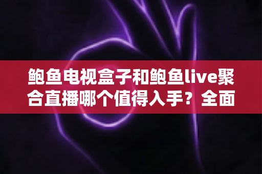 鲍鱼电视盒子和鲍鱼live聚合直播哪个值得入手？全面深度对比帮你做出明智选择