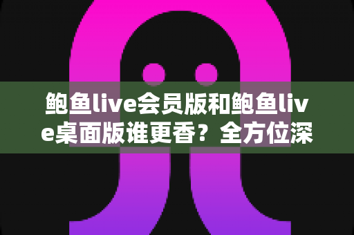 鲍鱼live会员版和鲍鱼live桌面版谁更香?全方位深度对比评测,帮你选对版本不踩坑 鲍鱼live会员版和鲍鱼live桌面版谁更香?全方位深度对比评测,帮你选对版本不踩坑