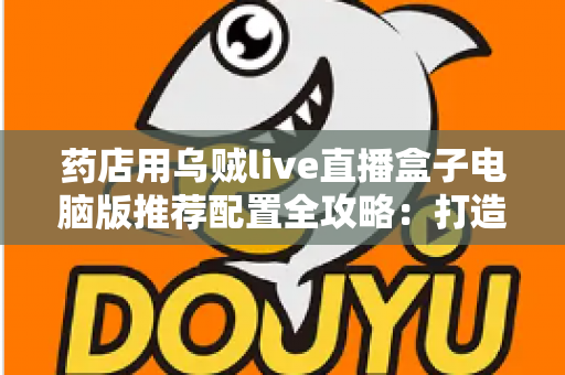 药店用乌贼live直播盒子电脑版推荐配置全攻略:打造稳定流畅的专业药店直播间 药店用乌贼live直播盒子电脑版推荐配置全攻略:打造稳定流畅的专业药店直播间
