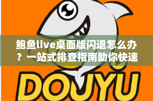 鲍鱼live桌面版闪退怎么办?一站式排查指南助你快速恢复流畅体验 鲍鱼live桌面版闪退怎么办?一站式排查指南助你快速恢复流畅体验
